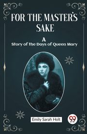 For the Master's Sake A Story of the Days of Queen Mary, Holt Emily Sarah