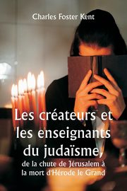 Les crateurs et les enseignants du juda?sme,  de la chute de Jrusalem ? la mort d'Hrode le Grand, Kent Charles Foster