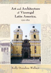 Art and Architecture of Viceregal Latin America, 1521-1821, Donahue-Walace Kelly