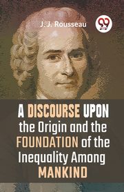 A Discourse Upon The Origin And The Foundation Of The Inequality Among Mankind, Rousseau J. J.