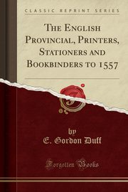 ksiazka tytu: The English Provincial, Printers, Stationers and Bookbinders to 1557 (Classic Reprint) autor: Duff E. Gordon