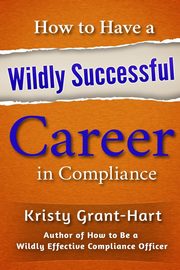 How to Have a Wildly Successful Career in Compliance, Grant-Hart Kristy