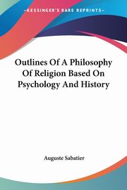Outlines Of A Philosophy Of Religion Based On Psychology And History, Sabatier Auguste