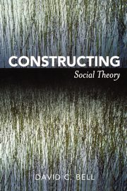 Constructing Social Theory, Bell David C.