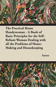 ksiazka tytu: The Practical Home Handywoman - A Book of Basic Principles for the Self-Reliant Woman Dealing with all the Problems of Home-Making and Housekeeping autor: Anon