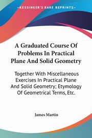 A Graduated Course Of Problems In Practical Plane And Solid Geometry, Martin James