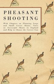 ksiazka tytu: Pheasant Shooting - With Chapters on Planning Large and Small Covert Shoots, Notes on Successful Shoots in England and Help to Choose the Correct Gun autor: Anon