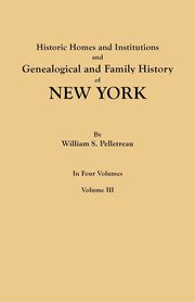 Historic Homes and Institutions and Genealogical and Family History of New York. in Four Volumes. Volume III, Pelletreau William S.