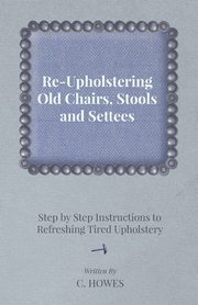 ksiazka tytu: Re-Upholstering Old Chairs, Stools and Settees - Step by Step Instructions to Refreshing Tired Upholstery autor: Howes C.