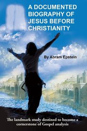 A Documented Biography of Jesus Before Christianity, Epstein Abram