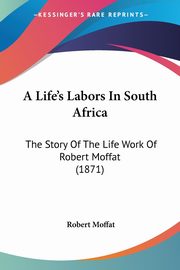 A Life's Labors In South Africa, Moffat Robert