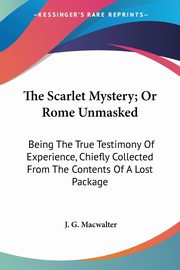 The Scarlet Mystery; Or Rome Unmasked, Macwalter J. G.