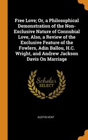 ksiazka tytu: Free Love; Or, a Philosophical Demonstration of the Non-Exclusive Nature of Connubial Love, Also, a Review of the Exclusive Feature of the Fowlers, Adin Ballou, H.C. Wright, and Andrew Jackson Davis On Marriage autor: Kent Austin