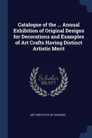 Catalogue of the ... Annual Exhibition of Original Designs for Decorations and Examples of Art Crafts Having Distinct Artistic Merit, Art Institute Of Chicago