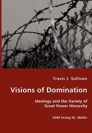 Visions of Domination - Ideology and the Variety of Great Power Hierarchy, Sullivan Travis J.