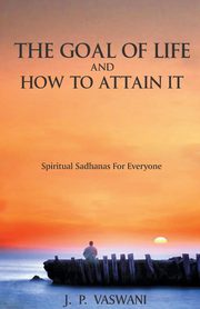 The Goal of Life and How to Attain it - Spiritual Sadhanas For Everyone., Vaswani J.P.