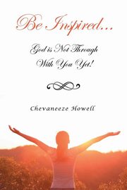 Be Inspired . . . God Is Not Through with You Yet!, Howell Chevaneeze