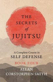 The Secrets of Jujitsu - A Complete Course in Self Defense - Book Four, Smith Allan Corstorphin