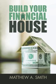 Build Your Financial House, Smith Matthew A.