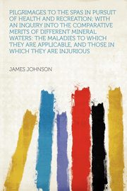 ksiazka tytu: Pilgrimages to the Spas in Pursuit of Health and Recreation; With an Inquiry Into the Comparative Merits of Different Mineral Waters autor: Johnson James