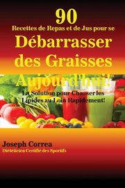 90 Recettes de Repas et de Jus pour se Dbarrasser des Graisses Aujourd'hui!, Correa Joseph