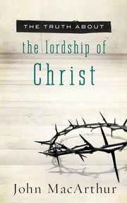The Truth about the Lordship of Christ, MacArthur John