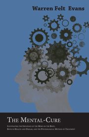 The Mental-Cure - Illustrating the Influence of the Mind on the Body, Both in Health and Disease, and the Psychological Method of Treatment; With an Essay on The New Age By William Al-Sharif, Evans Warren Felt