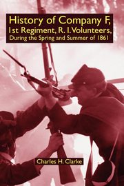 ksiazka tytu: History of Company F, 1st Regiment, R. I. Volunteers, During the Spring and Summer of 1861 autor: Clarke Charles H.