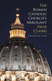 The Roman Catholic Church's Arrogant False Claims, Park Hendrick