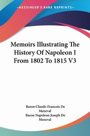 Memoirs Illustrating The History Of Napoleon I From 1802 To 1815 V3, De Meneval Baron Claude-Francois