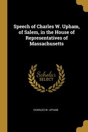 Speech of Charles W. Upham, of Salem, in the House of Representatives of Massachusetts, Upham Charles W.
