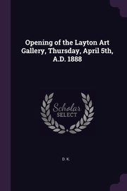 ksiazka tytu: Opening of the Layton Art Gallery, Thursday, April 5th, A.D. 1888 autor: K. D.