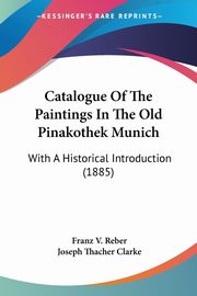 Catalogue Of The Paintings In The Old Pinakothek Munich, Reber Franz V.