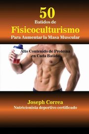 ksiazka tytu: 50 Batidos de Fisicoculturismo para Aumentar la Masa Muscular autor: Correa Joseph