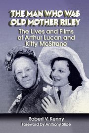 The Man Who Was Old Mother Riley - The Lives and Films of Arthur Lucan and Kitty McShane, Kenny Robert V.