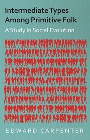 Intermediate Types Among Primitive Folk - A Study in Social Evolution, Carpenter Edward