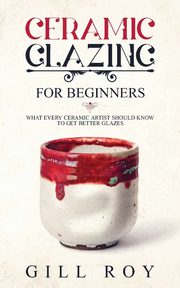 Ceramic Glazing for Beginners, Roy Gill