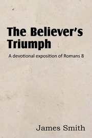 The Believer's Triumph! a Devotional Exposition of Romans 8, Smith James