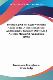 Proceedings Of The Right Worshipful Grand Lodge Of The Most Ancient And Honorable Fraternity Of Free And Accepted Masons Of Pennsylvania (1906), Freemasons. Pennsylvania. Grand Lodge