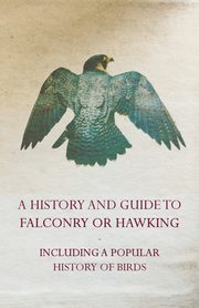 A History and Guide to Falconry or Hawking - Including a Popular History of Birds, Anon