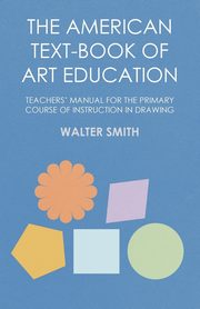 ksiazka tytu: The American Text-Book of Art Education - Teachers' Manual for The Primary Course of Instruction in Drawing autor: Smith Walter