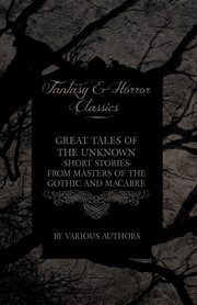 Great Tales of the Unknown - Short Stories from Masters of the Gothic and Macabre (Fantasy and Horror Classics), Various