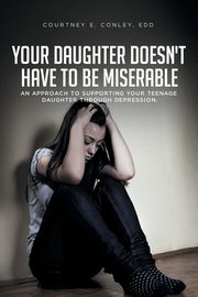 Your Daughter Doesn't Have to Be Miserable, Conley EdD Courtney E.