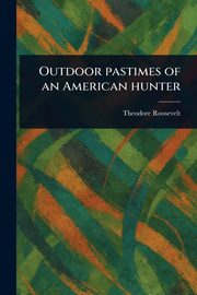 Outdoor Pastimes of an American Hunter, Roosevelt Theodore