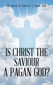 Is Christ the Saviour A Pagan God?, Anan PhD The Revd Dr Gabriel J.