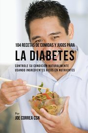 104 Recetas de Comidas y Jugos Para la Diabetes, Correa Joe