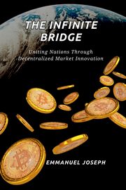 The Infinite Bridge, Uniting Nations Through Decentralized Market Innovation, Joseph Emmanuel