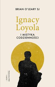 ksiazka tytu: Ignacy Loyola i mistyka codziennoci autor: O?Leary Brian