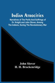 Indian Atrocities; Narratives Of The Perils And Suffrings Of Dr. Knight And John Slover, Among The Indians, During The Revolutionary War, Slover John