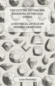 The Cutting, Setting and Engraving of Precious Stones - A Historical Article on Working Gemstones, Dieulafait Louis